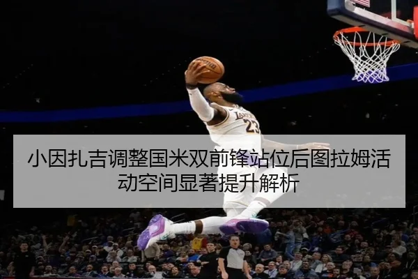 小因扎吉调整国米双前锋站位后图拉姆活动空间显著提升解析