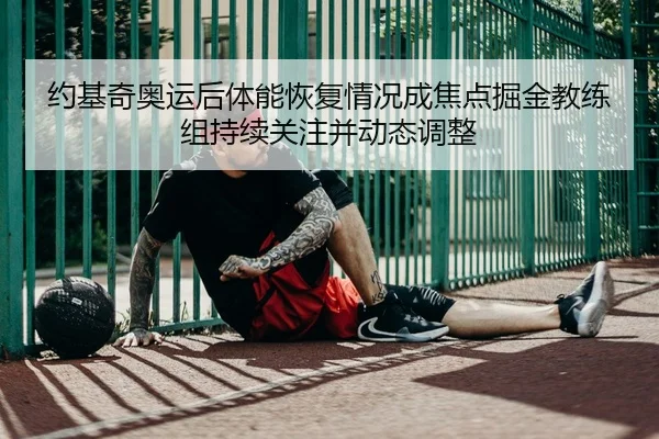 约基奇奥运后体能恢复情况成焦点掘金教练组持续关注并动态调整