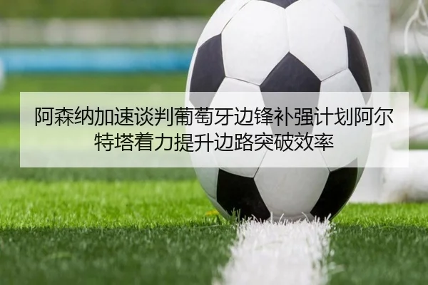 阿森纳加速谈判葡萄牙边锋补强计划阿尔特塔着力提升边路突破效率